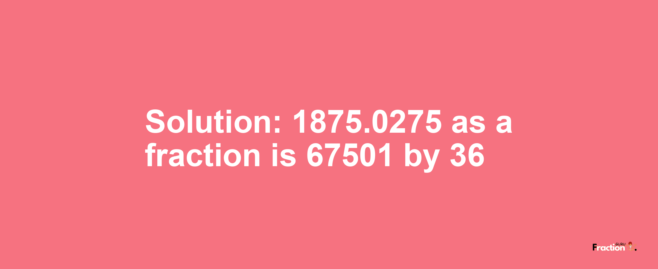 Solution:1875.0275 as a fraction is 67501/36